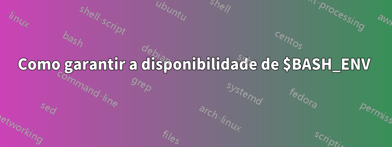 Como garantir a disponibilidade de $BASH_ENV