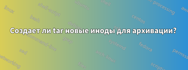 Создает ли tar новые иноды для архивации?