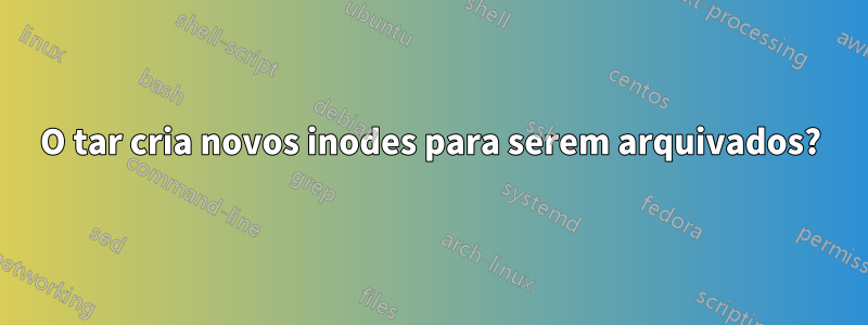 O tar cria novos inodes para serem arquivados?