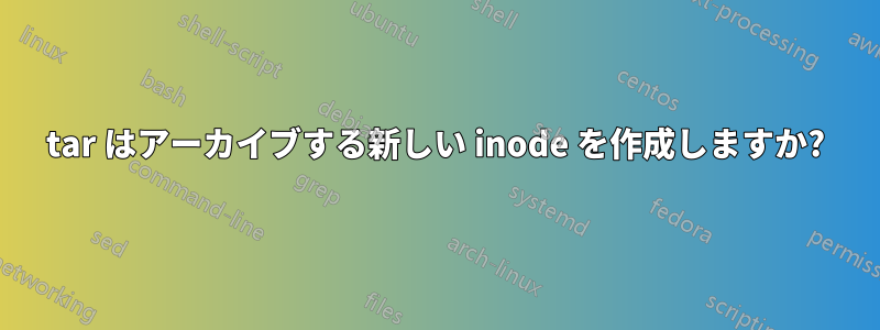 tar はアーカイブする新しい inode を作成しますか?