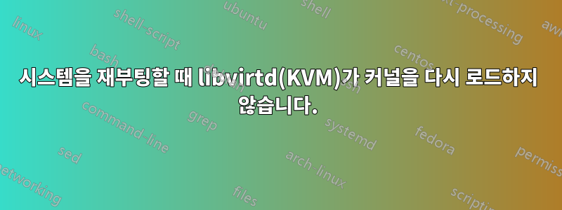 시스템을 재부팅할 때 libvirtd(KVM)가 커널을 다시 로드하지 않습니다.