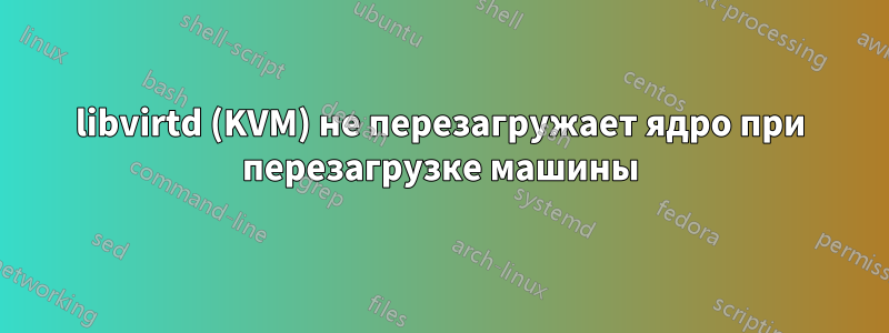 libvirtd (KVM) не перезагружает ядро ​​при перезагрузке машины