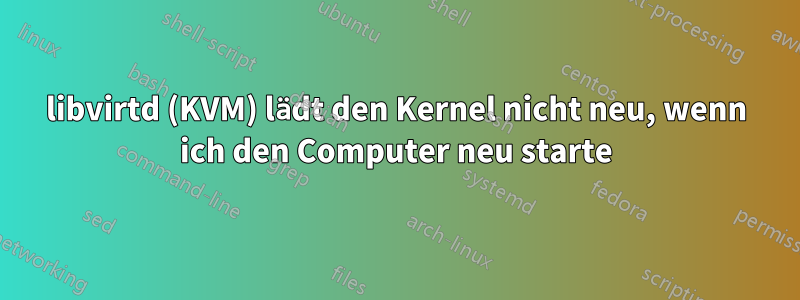 libvirtd (KVM) lädt den Kernel nicht neu, wenn ich den Computer neu starte