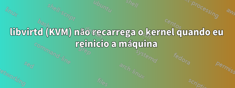 libvirtd (KVM) não recarrega o kernel quando eu reinicio a máquina