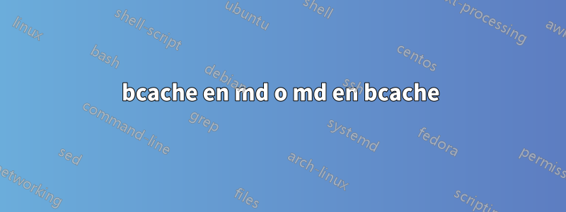 bcache en md o md en bcache