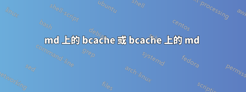 md 上的 bcache 或 bcache 上的 md