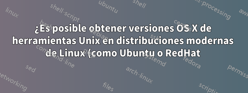 ¿Es posible obtener versiones OS X de herramientas Unix en distribuciones modernas de Linux (como Ubuntu o RedHat)?