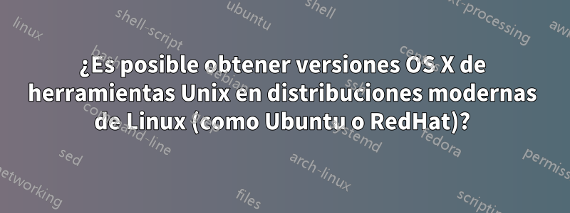 ¿Es posible obtener versiones OS X de herramientas Unix en distribuciones modernas de Linux (como Ubuntu o RedHat)?