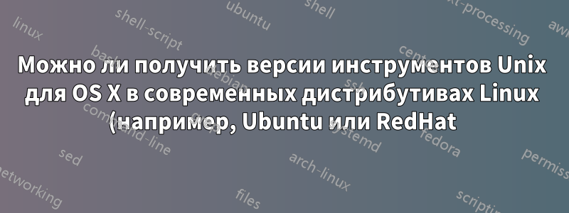 Можно ли получить версии инструментов Unix для OS X в современных дистрибутивах Linux (например, Ubuntu или RedHat)?