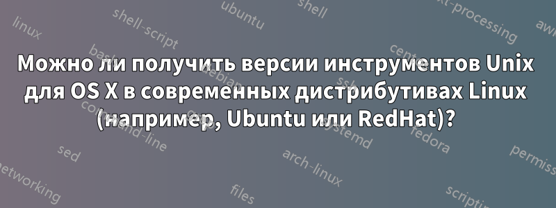 Можно ли получить версии инструментов Unix для OS X в современных дистрибутивах Linux (например, Ubuntu или RedHat)?