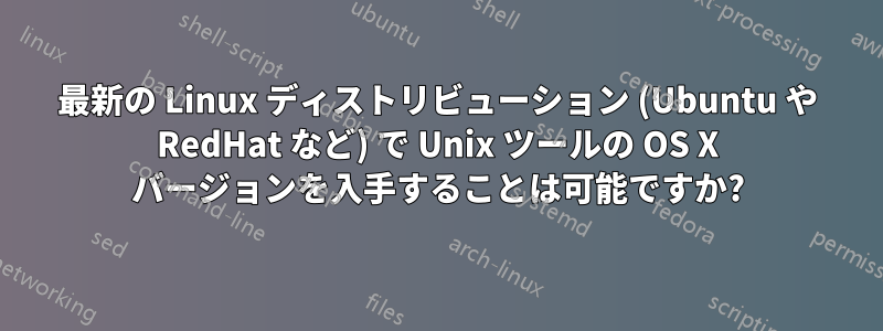 最新の Linux ディストリビューション (Ubuntu や RedHat など) で Unix ツールの OS X バージョンを入手することは可能ですか?