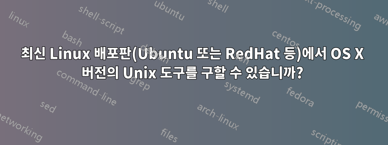 최신 Linux 배포판(Ubuntu 또는 RedHat 등)에서 OS X 버전의 Unix 도구를 구할 수 있습니까?