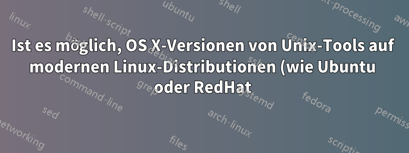 Ist es möglich, OS X-Versionen von Unix-Tools auf modernen Linux-Distributionen (wie Ubuntu oder RedHat) zu erhalten?