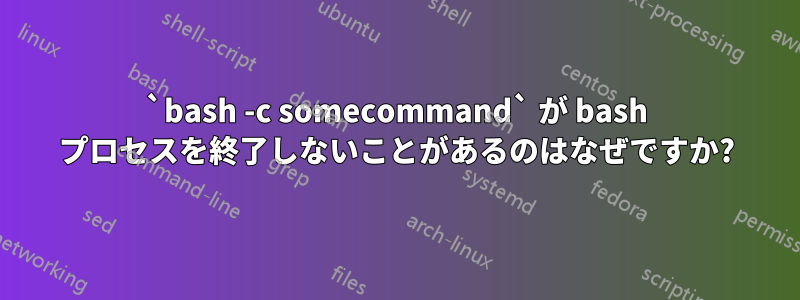 `bash -c somecommand` が bash プロセスを終了しないことがあるのはなぜですか?