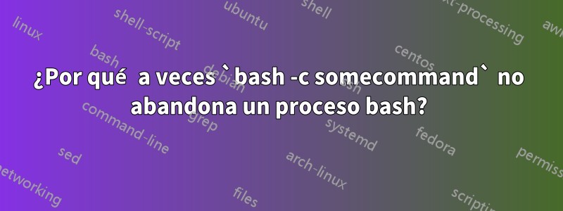 ¿Por qué a veces `bash -c somecommand` no abandona un proceso bash?