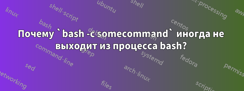 Почему `bash -c somecommand` иногда не выходит из процесса bash?