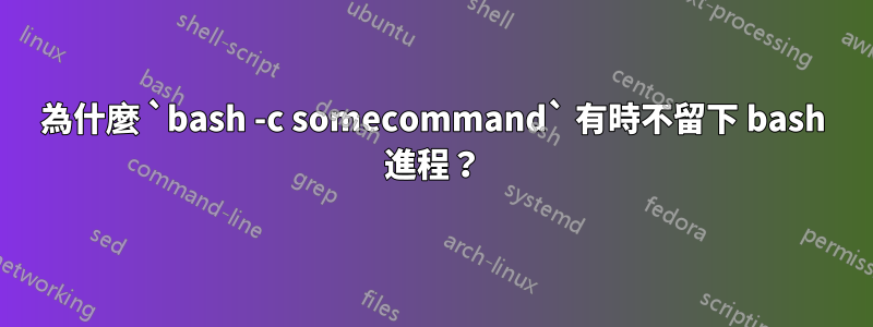 為什麼 `bash -c somecommand` 有時不留下 bash 進程？