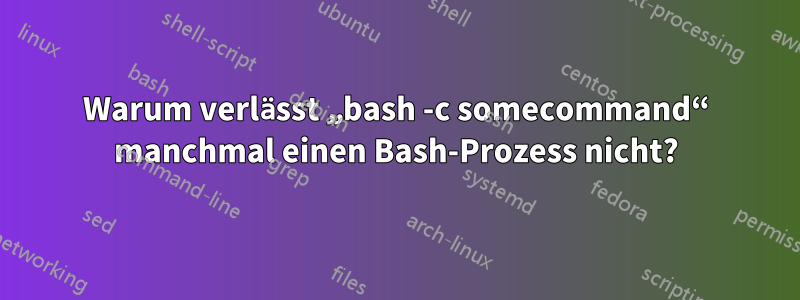 Warum verlässt „bash -c somecommand“ manchmal einen Bash-Prozess nicht?