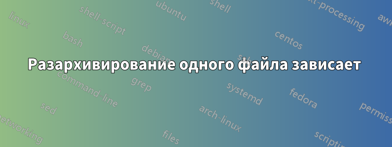 Разархивирование одного файла зависает