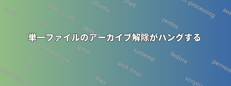 単一ファイルのアーカイブ解除がハングする