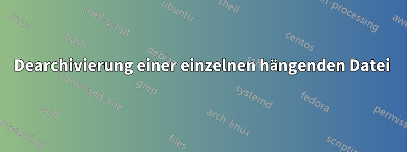 Dearchivierung einer einzelnen hängenden Datei