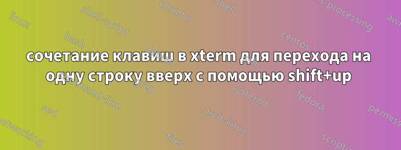 сочетание клавиш в xterm для перехода на одну строку вверх с помощью shift+up