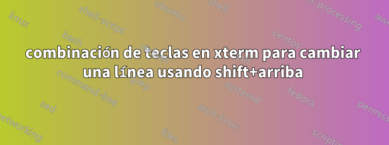 combinación de teclas en xterm para cambiar una línea usando shift+arriba