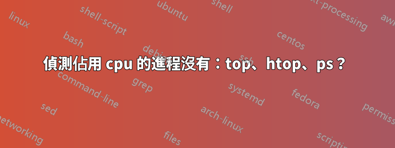 偵測佔用 cpu 的進程沒有：top、htop、ps？