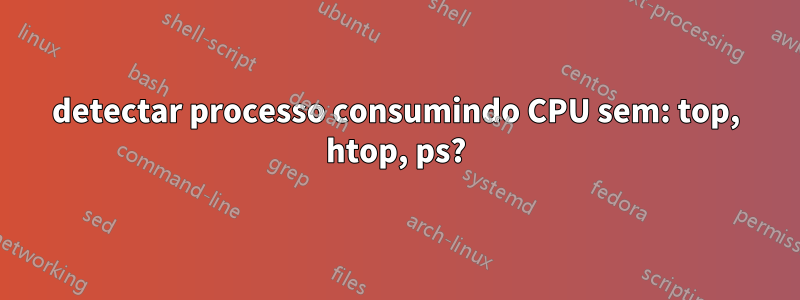 detectar processo consumindo CPU sem: top, htop, ps?