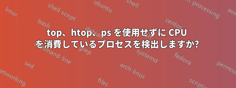 top、htop、ps を使用せずに CPU を消費しているプロセスを検出しますか?