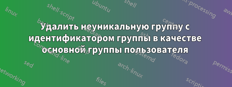 Удалить неуникальную группу с идентификатором группы в качестве основной группы пользователя