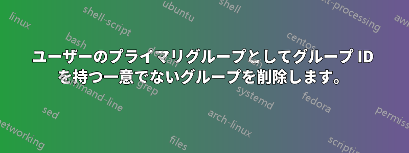 ユーザーのプライマリグループとしてグループ ID を持つ一意でないグループを削除します。