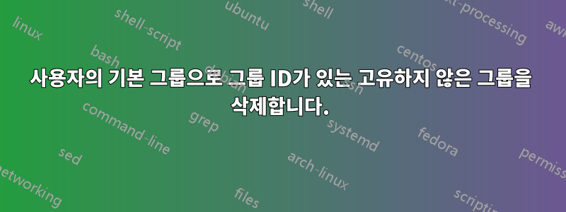 사용자의 기본 그룹으로 그룹 ID가 있는 고유하지 않은 그룹을 삭제합니다.