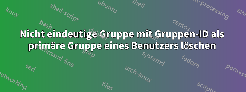 Nicht eindeutige Gruppe mit Gruppen-ID als primäre Gruppe eines Benutzers löschen