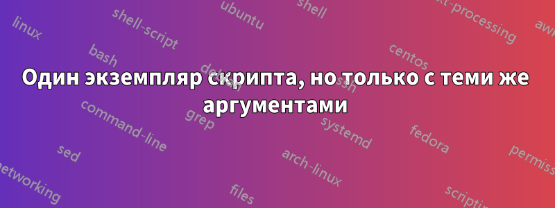 Один экземпляр скрипта, но только с теми же аргументами