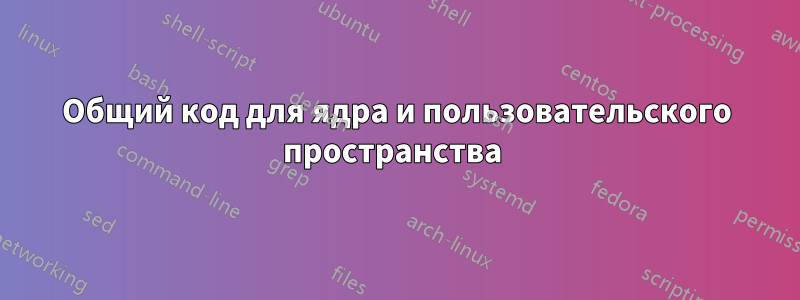 Общий код для ядра и пользовательского пространства 