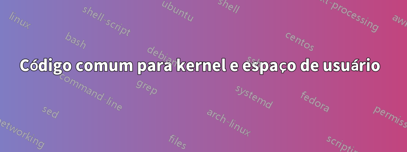 Código comum para kernel e espaço de usuário 