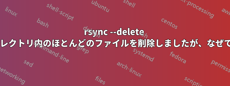 rsync --delete は宛先ディレクトリ内のほとんどのファイルを削除しましたが、なぜでしょうか?