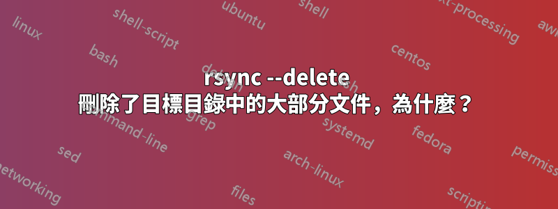 rsync --delete 刪除了目標目錄中的大部分文件，為什麼？