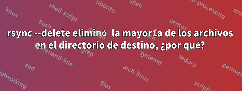 rsync --delete eliminó la mayoría de los archivos en el directorio de destino, ¿por qué?