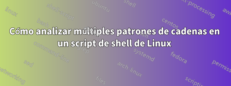 Cómo analizar múltiples patrones de cadenas en un script de shell de Linux