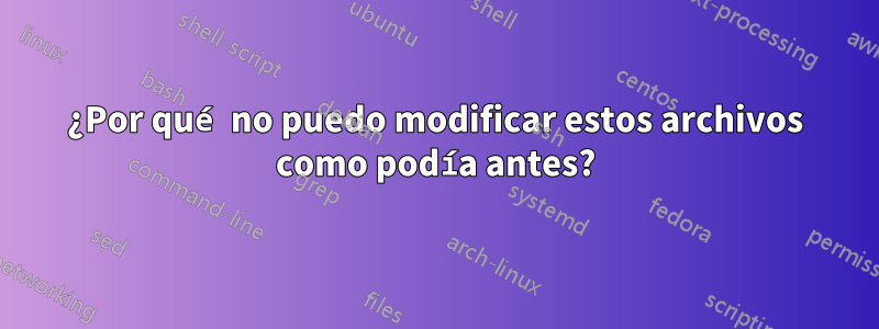 ¿Por qué no puedo modificar estos archivos como podía antes?