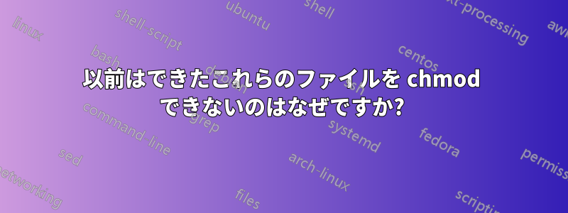 以前はできたこれらのファイルを chmod できないのはなぜですか?