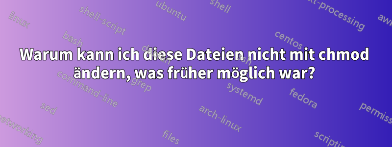 Warum kann ich diese Dateien nicht mit chmod ändern, was früher möglich war?