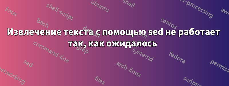 Извлечение текста с помощью sed не работает так, как ожидалось 