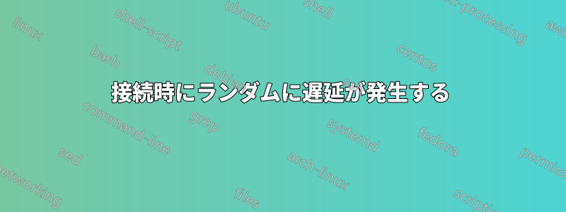 接続時にランダムに遅延が発生する