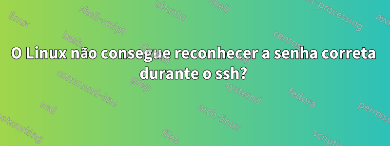 O Linux não consegue reconhecer a senha correta durante o ssh?