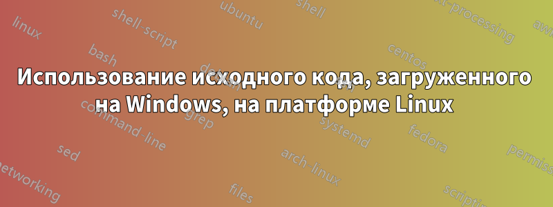 Использование исходного кода, загруженного на Windows, на платформе Linux