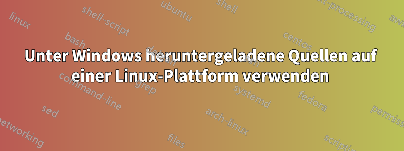 Unter Windows heruntergeladene Quellen auf einer Linux-Plattform verwenden