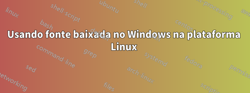 Usando fonte baixada no Windows na plataforma Linux